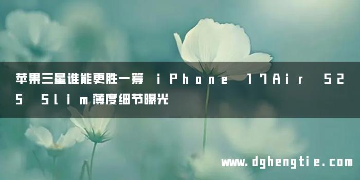 苹果三星谁能更胜一筹 iPhone 17Air S25 Slim薄度细节曝光